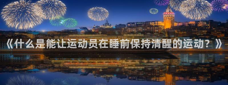 七星体育男主持：《什么是能让运动员在睡前保持清醒的运动？》