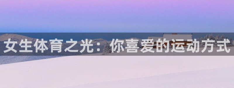 七星体育直播现场直播频道：女生体育之光：你喜爱的运动方式