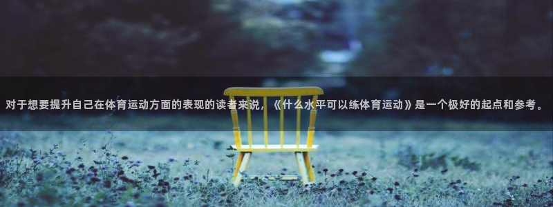 七星体育彩票中奖号码是多少：对于想要提升自己在体育运动方面的表现的读者来说，《什么水平可以练体育运动》是一个极好的起点和参考。