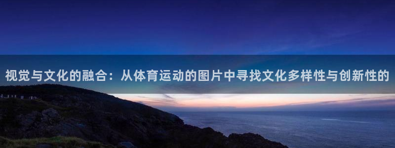 七星体育男主持：视觉与文化的融合：从体育运动的图片中寻找文化多样性与创新性的
